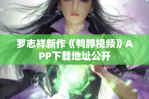 罗志祥新作《鸭脖视频》APP下载地址公开