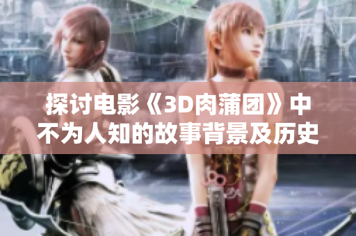 探讨电影《3D肉蒲团》中不为人知的故事背景及历史文化底蕴