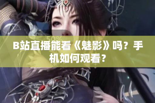B站直播能看《魅影》吗？手机如何观看？