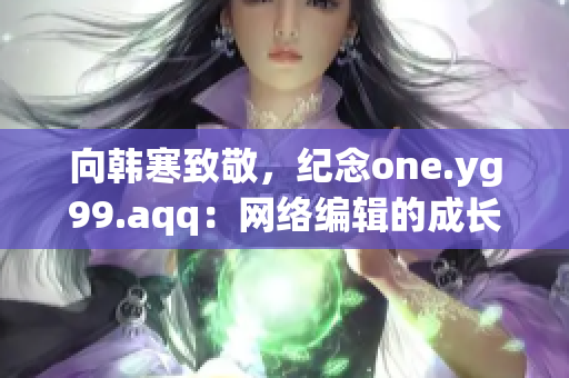 向韩寒致敬，纪念one.yg99.aqq：网络编辑的成长之路