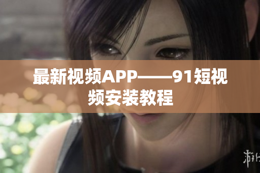 最新视频APP——91短视频安装教程