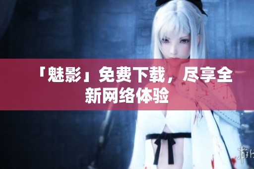 「魅影」免费下载，尽享全新网络体验