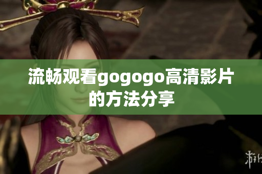 流畅观看gogogo高清影片的方法分享