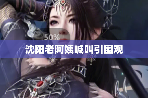 沈阳老阿姨喊叫引围观