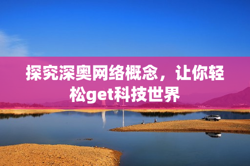探究深奥网络概念，让你轻松get科技世界