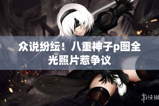 众说纷纭！八重神子p图全光照片惹争议