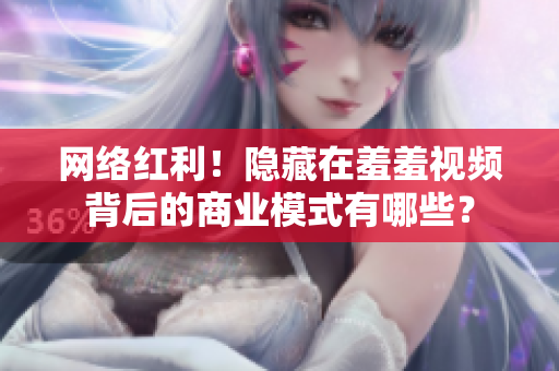 网络红利！隐藏在羞羞视频背后的商业模式有哪些？