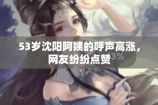 53岁沈阳阿姨的呼声高涨，网友纷纷点赞