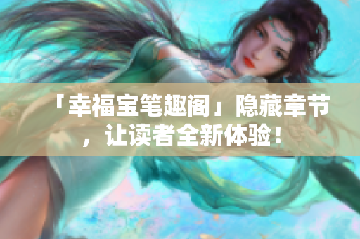 「幸福宝笔趣阁」隐藏章节，让读者全新体验！
