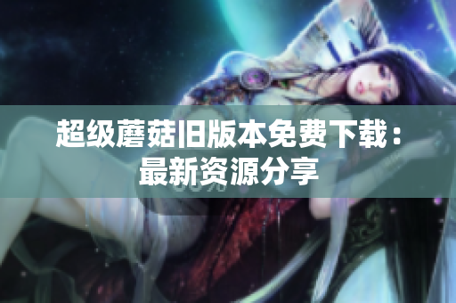 超级蘑菇旧版本免费下载：最新资源分享