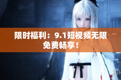限时福利：9.1短视频无限免费畅享！