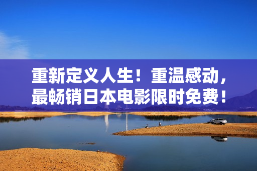 重新定义人生！重温感动，最畅销日本电影限时免费！