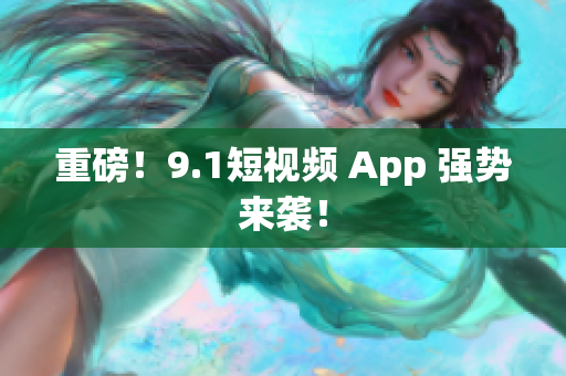 重磅！9.1短视频 App 强势来袭！