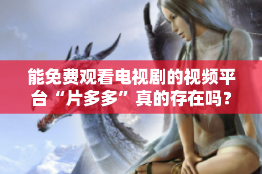 能免费观看电视剧的视频平台“片多多”真的存在吗？