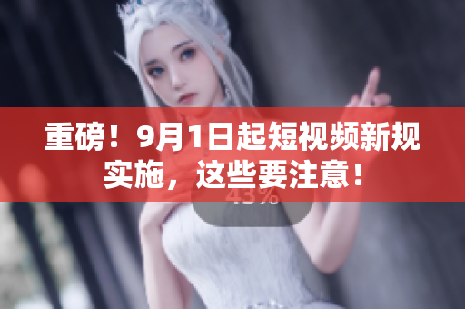 重磅！9月1日起短视频新规实施，这些要注意！