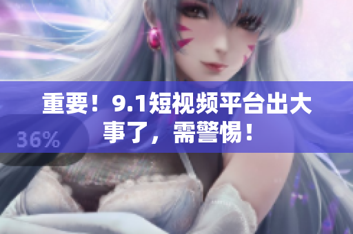重要！9.1短视频平台出大事了，需警惕！