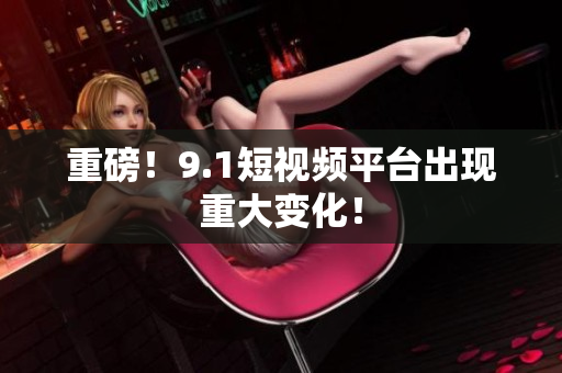 重磅！9.1短视频平台出现重大变化！