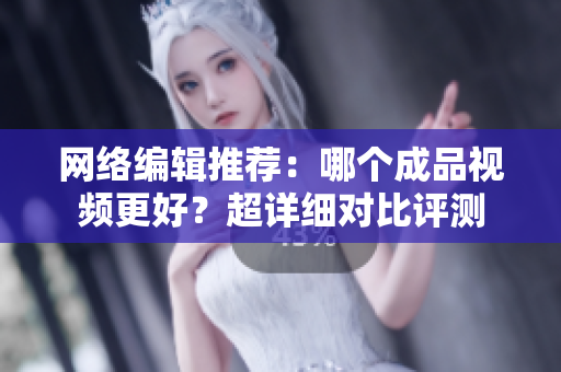 网络编辑推荐：哪个成品视频更好？超详细对比评测