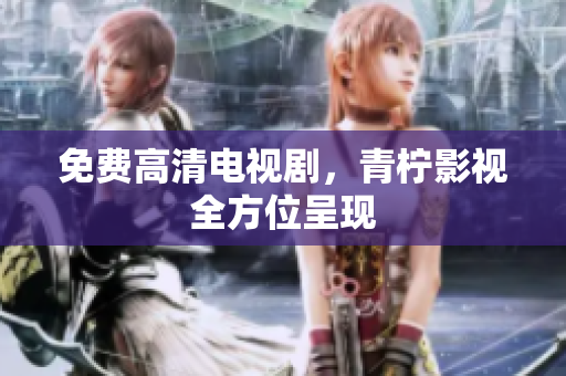 免费高清电视剧，青柠影视全方位呈现