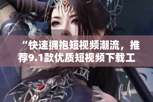 “快速拥抱短视频潮流，推荐9.1款优质短视频下载工具”