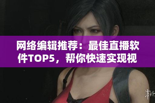 网络编辑推荐：最佳直播软件TOP5，帮你快速实现视频直播！