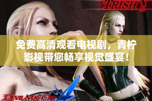 免费高清观看电视剧，青柠影视带您畅享视觉盛宴！