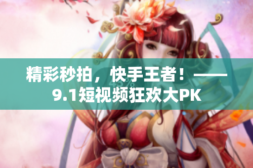 精彩秒拍，快手王者！——9.1短视频狂欢大PK