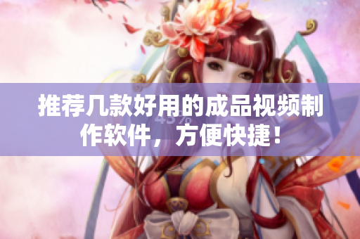 推荐几款好用的成品视频制作软件，方便快捷！