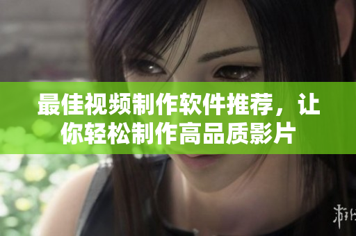 最佳视频制作软件推荐，让你轻松制作高品质影片
