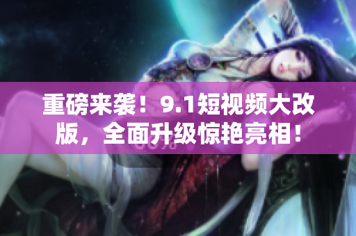 重磅来袭！9.1短视频大改版，全面升级惊艳亮相！