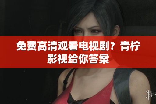 免费高清观看电视剧？青柠影视给你答案