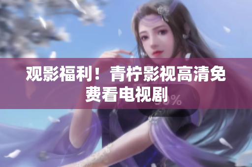 观影福利！青柠影视高清免费看电视剧