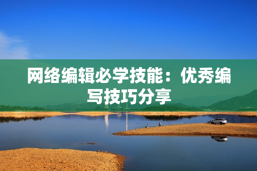 网络编辑必学技能：优秀编写技巧分享