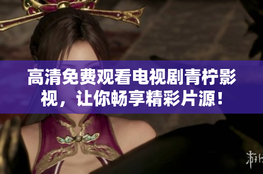 高清免费观看电视剧青柠影视，让你畅享精彩片源！