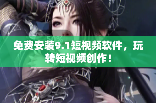 免费安装9.1短视频软件，玩转短视频创作！