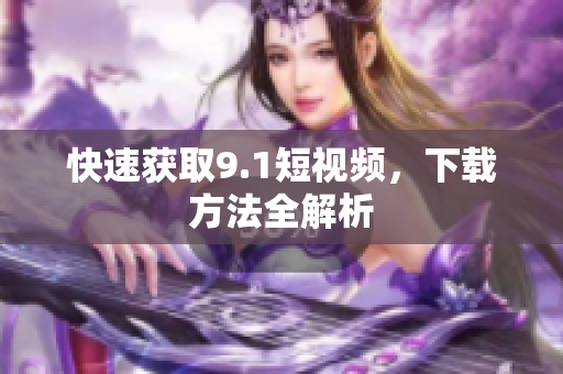 快速获取9.1短视频，下载方法全解析