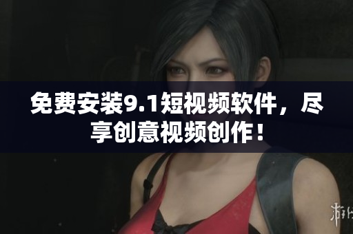 免费安装9.1短视频软件，尽享创意视频创作！
