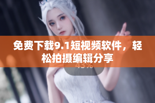 免费下载9.1短视频软件，轻松拍摄编辑分享