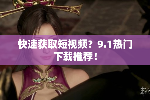快速获取短视频？9.1热门下载推荐！