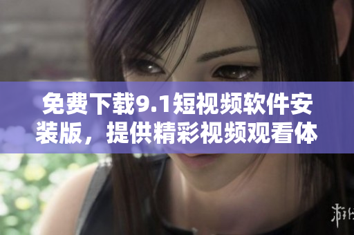 免费下载9.1短视频软件安装版，提供精彩视频观看体验！