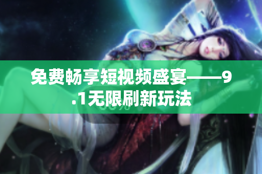 免费畅享短视频盛宴——9.1无限刷新玩法