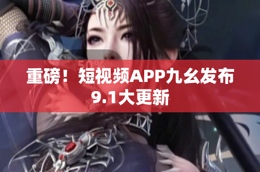 重磅！短视频APP九幺发布9.1大更新