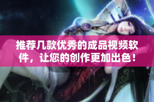推荐几款优秀的成品视频软件，让您的创作更加出色！