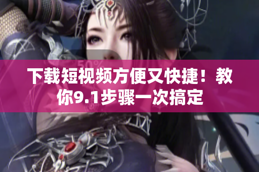 下载短视频方便又快捷！教你9.1步骤一次搞定