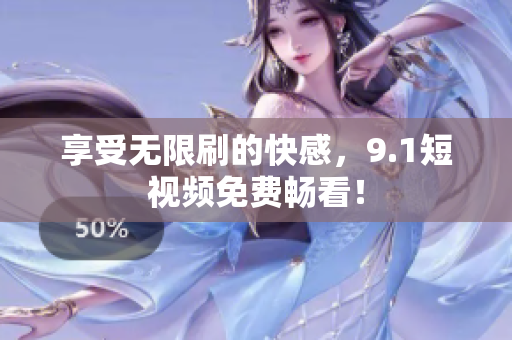 享受无限刷的快感，9.1短视频免费畅看！