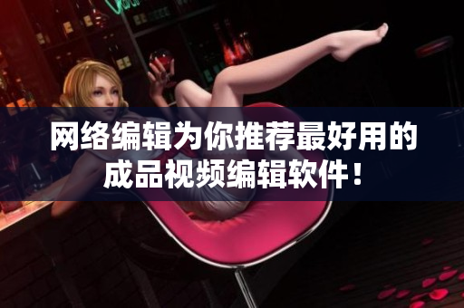 网络编辑为你推荐最好用的成品视频编辑软件！
