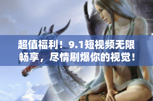 超值福利！9.1短视频无限畅享，尽情刷爆你的视觉！