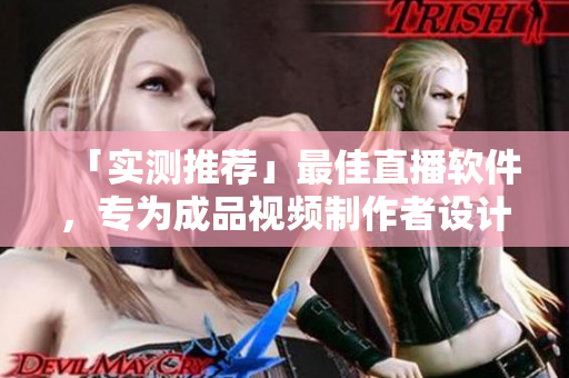 「实测推荐」最佳直播软件，专为成品视频制作者设计