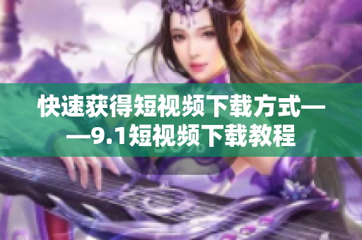 快速获得短视频下载方式——9.1短视频下载教程