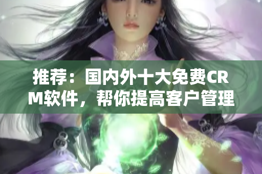 推荐：国内外十大免费CRM软件，帮你提高客户管理效率